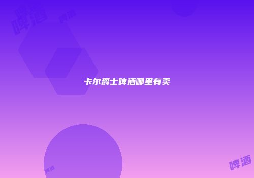 卡尔爵士啤酒哪里有卖