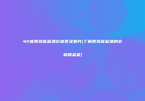 42度西凤窖藏酒价格表及图片(了解西凤窖藏酒的价格和品鉴)