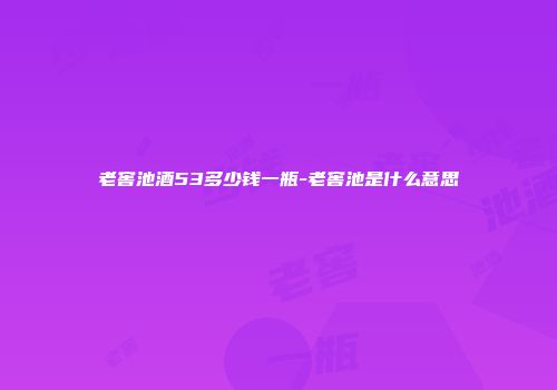 老窖池酒53多少钱一瓶-老窖池是什么意思