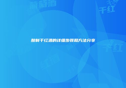 酿制干红酒的详细步骤和方法分享