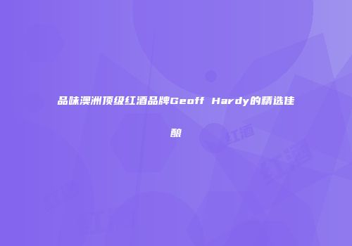 品味澳洲顶级红酒品牌Geoff Hardy的精选佳酿