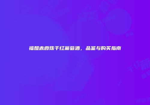 福醍赤霞珠干红葡萄酒，品鉴与购买指南