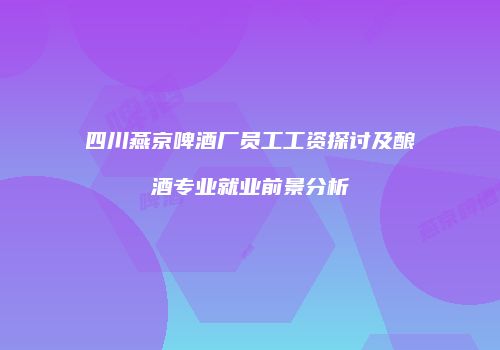 四川燕京啤酒厂员工工资探讨及酿酒专业就业前景分析