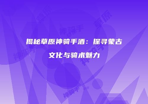 揭秘草原神骑手酒：探寻蒙古文化与骑术魅力