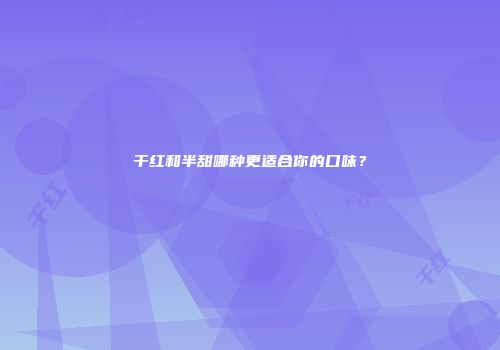 干红和半甜哪种更适合你的口味？