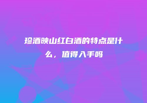 珍酒映山红白酒的特点是什么，值得入手吗