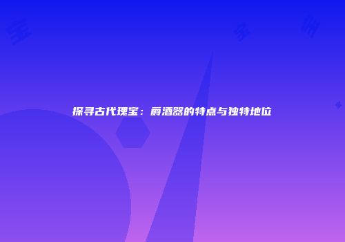 探寻古代瑰宝：爵酒器的特点与独特地位