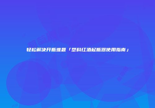 轻松解决开瓶难题「塑料红酒起瓶器使用指南」