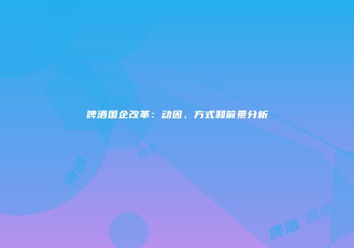 啤酒国企改革：动因、方式和前景分析