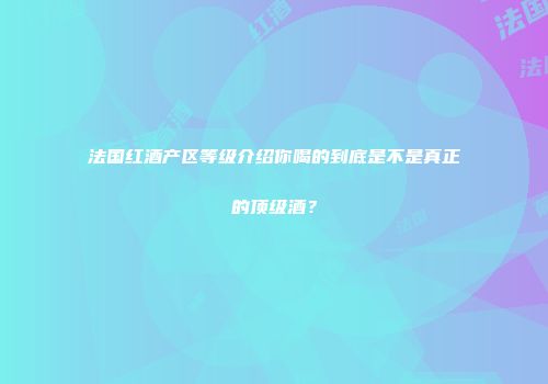 法国红酒产区等级介绍你喝的到底是不是真正的顶级酒？