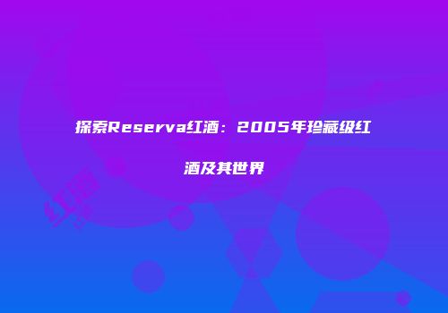 探索Reserva红酒：2005年珍藏级红酒及其世界