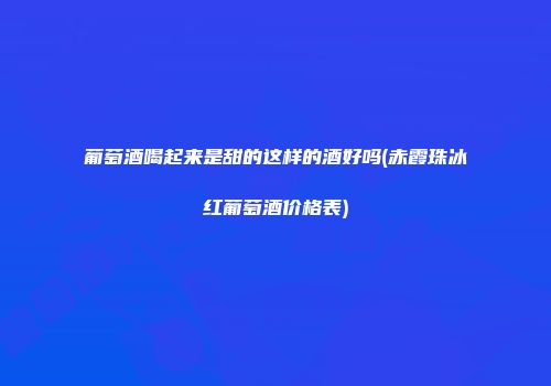 葡萄酒喝起来是甜的这样的酒好吗(赤霞珠冰红葡萄酒价格表)