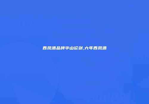 西凤酒品牌华山论剑,六年西凤酒