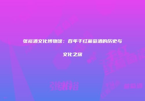 张裕酒文化博物馆：百年干红葡萄酒的历史与文化之旅