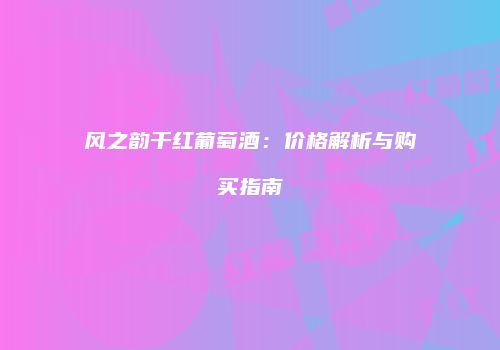 风之韵干红葡萄酒：价格解析与购买指南