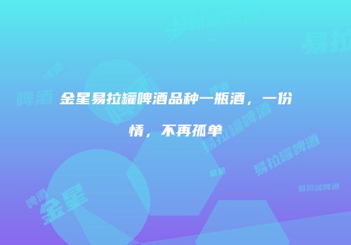 金星易拉罐啤酒品种一瓶酒，一份情，不再孤单