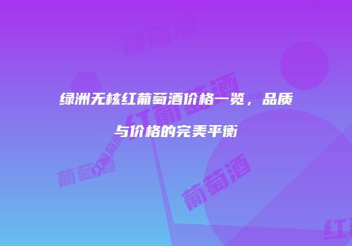 绿洲无核红葡萄酒价格一览，品质与价格的完美平衡