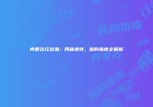 内蒙古红台酒：风味独特，选购指南全解析