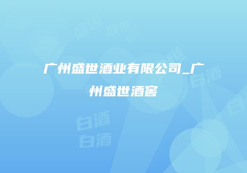 广州盛世酒业有限公司_广州盛世酒窖