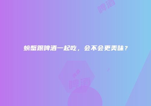 螃蟹跟啤酒一起吃，会不会更美味？