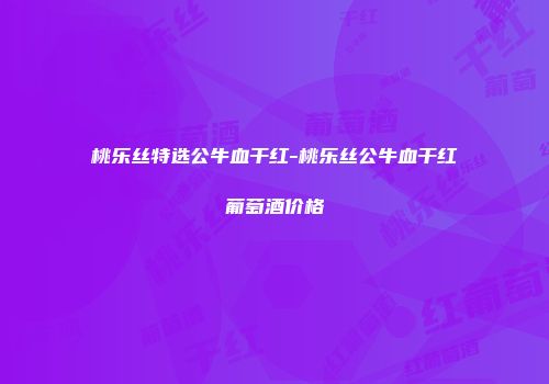 桃乐丝特选公牛血干红-桃乐丝公牛血干红葡萄酒价格