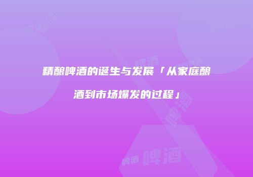精酿啤酒的诞生与发展「从家庭酿酒到市场爆发的过程」