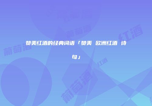 赞美红酒的经典词语「赞美 欧洲红酒 诗句」
