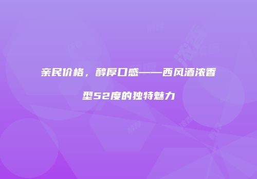 亲民价格，醇厚口感——西风酒浓香型52度的独特魅力