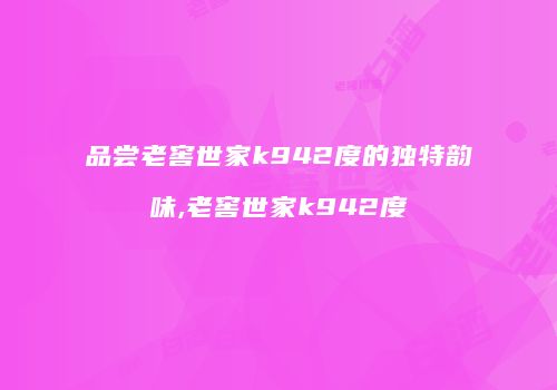 品尝老窖世家k942度的独特韵味,老窖世家k942度