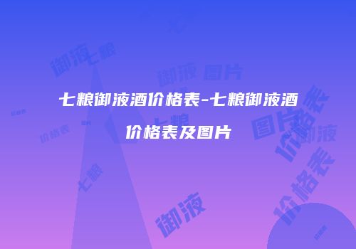 七粮御液酒价格表-七粮御液酒价格表及图片