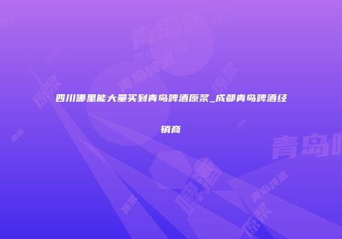 四川哪里能大量买到青岛啤酒原浆_成都青岛啤酒经销商
