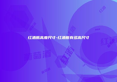 红酒瓶高度尺寸-红酒瓶有多高尺寸
