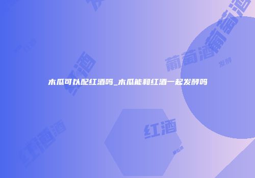 木瓜可以配红酒吗_木瓜能和红酒一起发酵吗