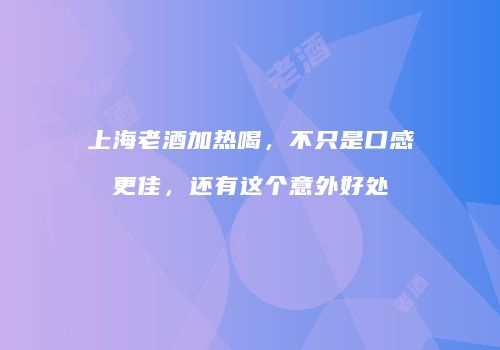 上海老酒加热喝，不只是口感更佳，还有这个意外好处
