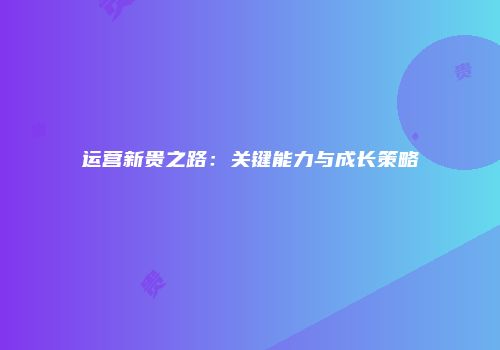 运营新贵之路：关键能力与成长策略