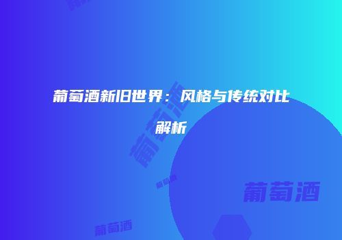 葡萄酒新旧世界：风格与传统对比解析