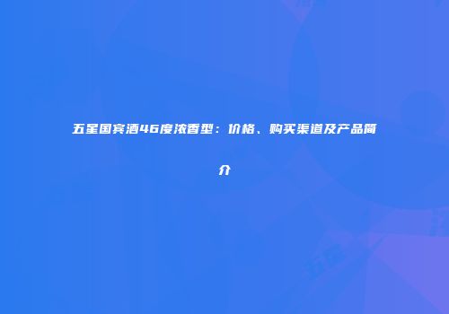 五星国宾酒46度浓香型：价格、购买渠道及产品简介