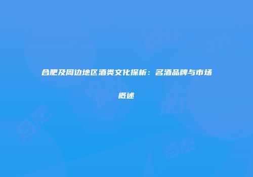 合肥及周边地区酒类文化探析：名酒品牌与市场概述