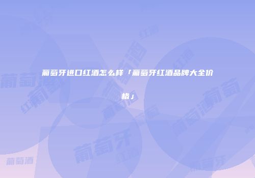 葡萄牙进口红酒怎么样「葡萄牙红酒品牌大全价格」