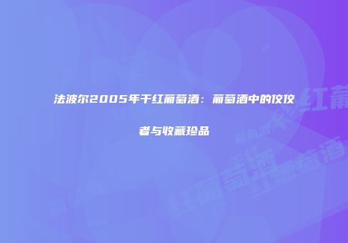 法波尔2005年干红葡萄酒：葡萄酒中的佼佼者与收藏珍品
