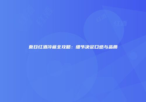 夏日红酒冷藏全攻略：细节决定口感与品质