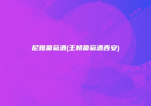 尼雅葡萄酒(王朝葡萄酒西安)