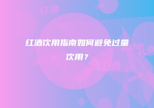 红酒饮用指南如何避免过量饮用？