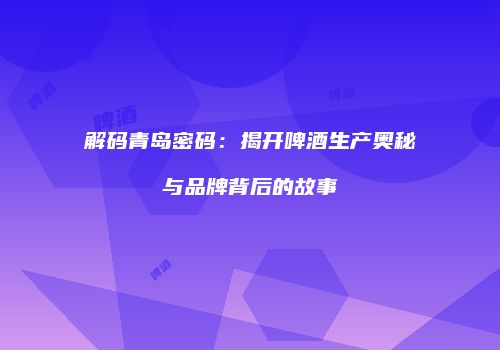 解码青岛密码：揭开啤酒生产奥秘与品牌背后的故事