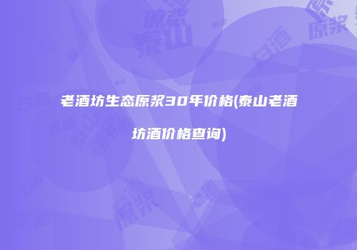 老酒坊生态原浆30年价格(泰山老酒坊酒价格查询)