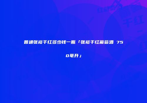 普通张裕干红多少钱一瓶「张裕干红葡萄酒 750毫升」