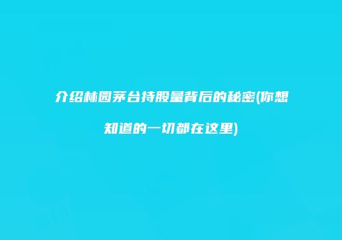 介绍林园茅台持股量背后的秘密(你想知道的一切都在这里)