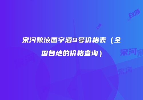 宋河粮液国字酒9号价格表（全国各地的价格查询）
