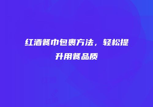 红酒餐巾包裹方法，轻松提升用餐品质