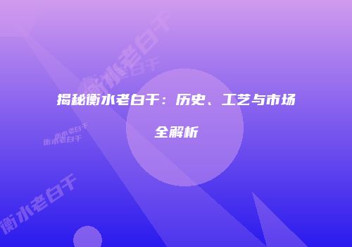 揭秘衡水老白干：历史、工艺与市场全解析